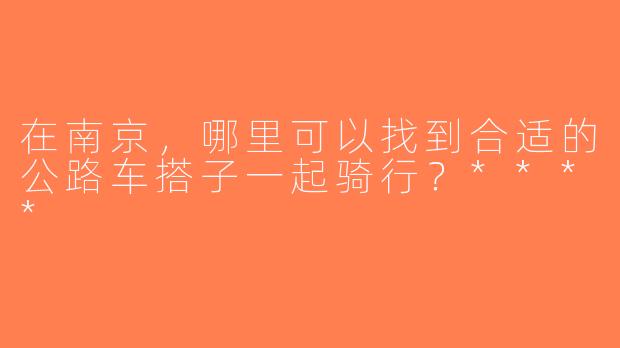 在南京，哪里可以找到合适的公路车搭子一起骑行？****