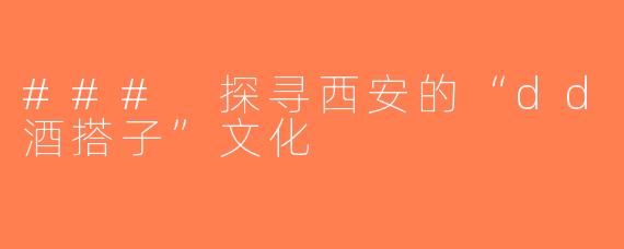 ### 探寻西安的“dd酒搭子”文化