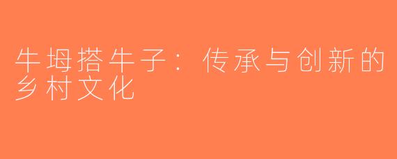 牛坶搭牛子：传承与创新的乡村文化