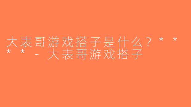 大表哥游戏搭子是什么？****-大表哥游戏搭子