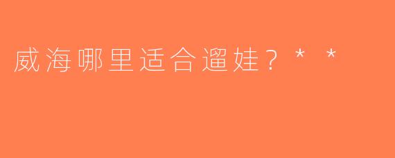 威海哪里适合遛娃？**