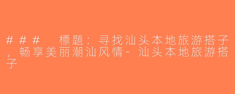 ### 標題：寻找汕头本地旅游搭子，畅享美丽潮汕风情-汕头本地旅游搭子
