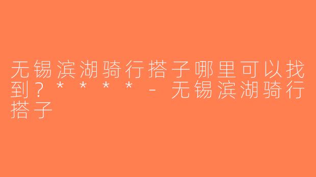 无锡滨湖骑行搭子哪里可以找到？****-无锡滨湖骑行搭子