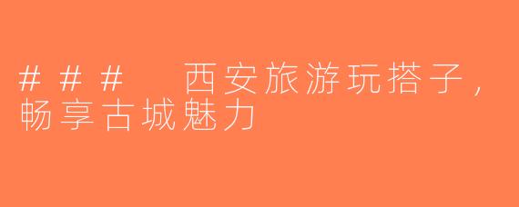 ### 西安旅游玩搭子，畅享古城魅力