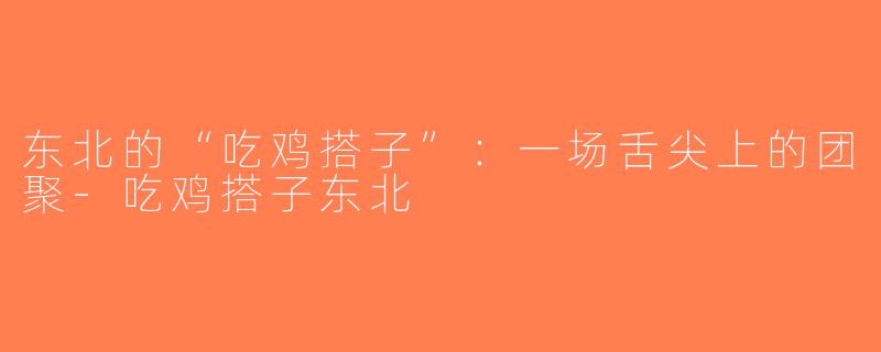 东北的“吃鸡搭子”：一场舌尖上的团聚-吃鸡搭子东北