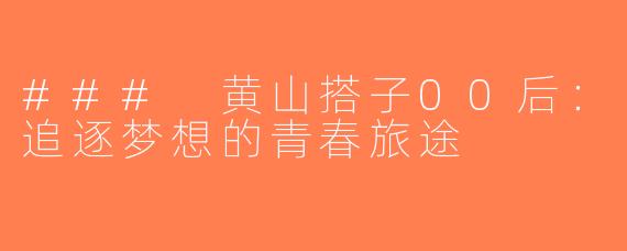 ### 黄山搭子00后：追逐梦想的青春旅途