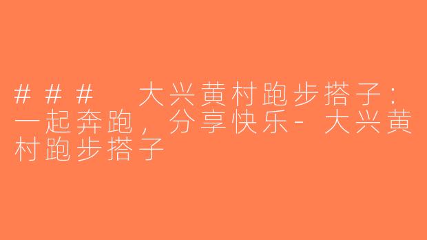 ### 大兴黄村跑步搭子：一起奔跑，分享快乐-大兴黄村跑步搭子