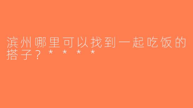 滨州哪里可以找到一起吃饭的搭子？****