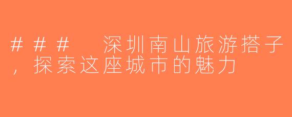 ### 深圳南山旅游搭子，探索这座城市的魅力