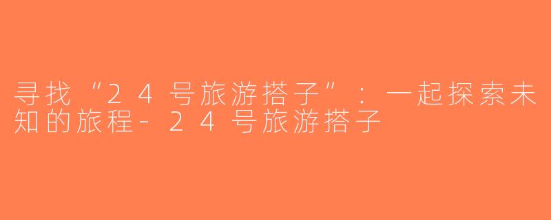 寻找“24号旅游搭子”：一起探索未知的旅程-24号旅游搭子