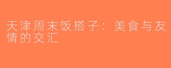 天津周末饭搭子：美食与友情的交汇