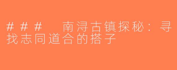### 南浔古镇探秘：寻找志同道合的搭子