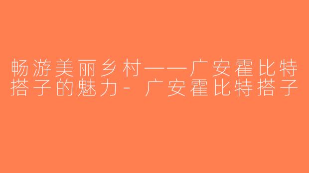 畅游美丽乡村——广安霍比特搭子的魅力-广安霍比特搭子