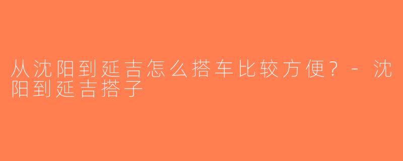 从沈阳到延吉怎么搭车比较方便？-沈阳到延吉搭子