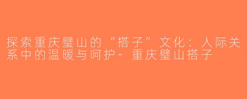 探索重庆璧山的“搭子”文化：人际关系中的温暖与呵护-重庆璧山搭子