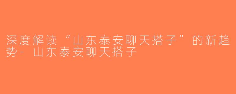 深度解读“山东泰安聊天搭子”的新趋势-山东泰安聊天搭子
