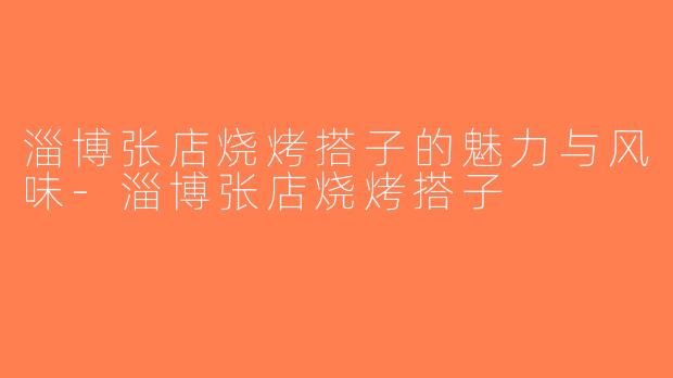 淄博张店烧烤搭子的魅力与风味-淄博张店烧烤搭子