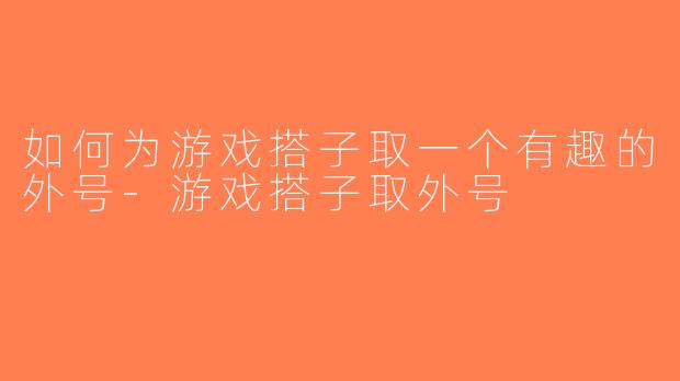 如何为游戏搭子取一个有趣的外号-游戏搭子取外号