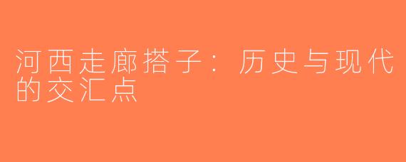 河西走廊搭子：历史与现代的交汇点