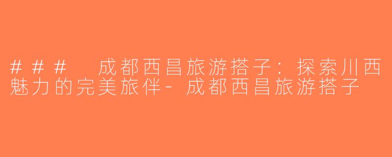 ### 成都西昌旅游搭子：探索川西魅力的完美旅伴-成都西昌旅游搭子