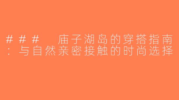 ### 庙子湖岛的穿搭指南：与自然亲密接触的时尚选择