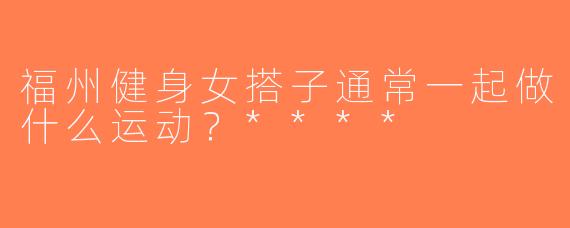 福州健身女搭子通常一起做什么运动？****