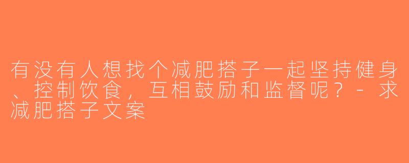 有没有人想找个减肥搭子一起坚持健身、控制饮食，互相鼓励和监督呢？-求减肥搭子文案