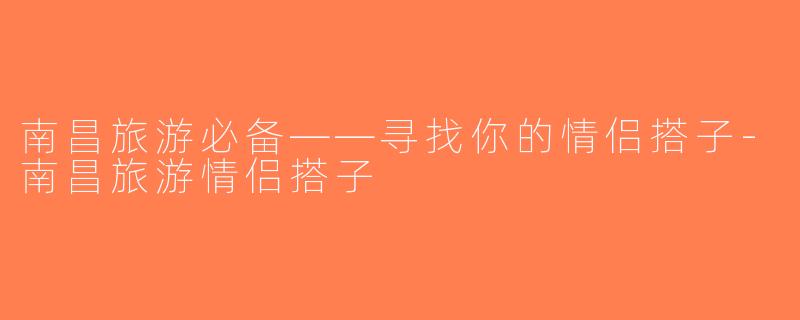 南昌旅游必备——寻找你的情侣搭子-南昌旅游情侣搭子
