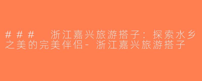 ### 浙江嘉兴旅游搭子：探索水乡之美的完美伴侣-浙江嘉兴旅游搭子