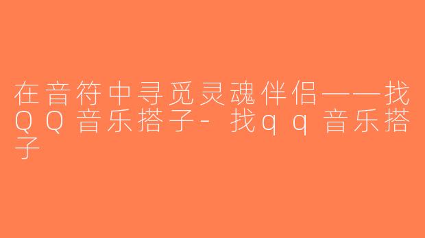 在音符中寻觅灵魂伴侣——找QQ音乐搭子-找qq音乐搭子