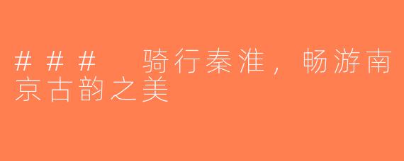 ### 骑行秦淮，畅游南京古韵之美