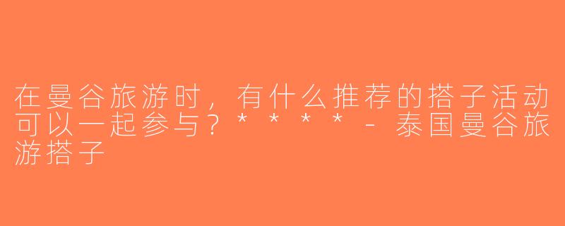 在曼谷旅游时，有什么推荐的搭子活动可以一起参与？****-泰国曼谷旅游搭子