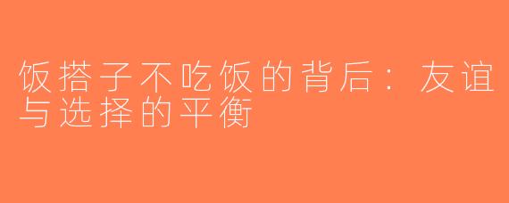 饭搭子不吃饭的背后：友谊与选择的平衡