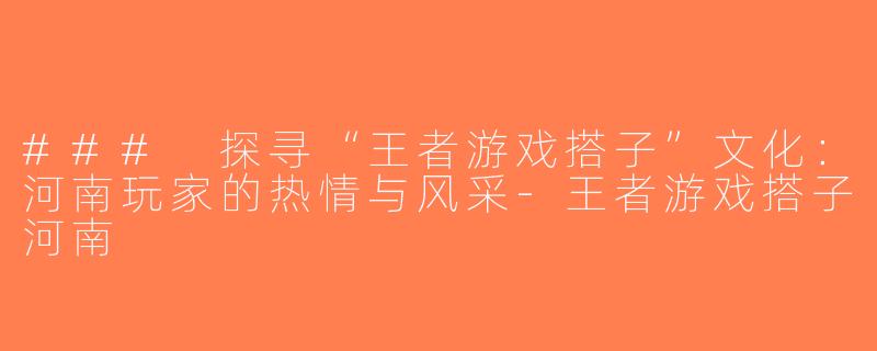 ### 探寻“王者游戏搭子”文化：河南玩家的热情与风采-王者游戏搭子河南