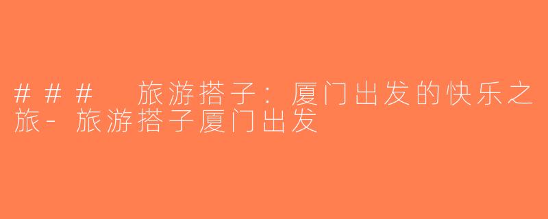 ### 旅游搭子：厦门出发的快乐之旅-旅游搭子厦门出发