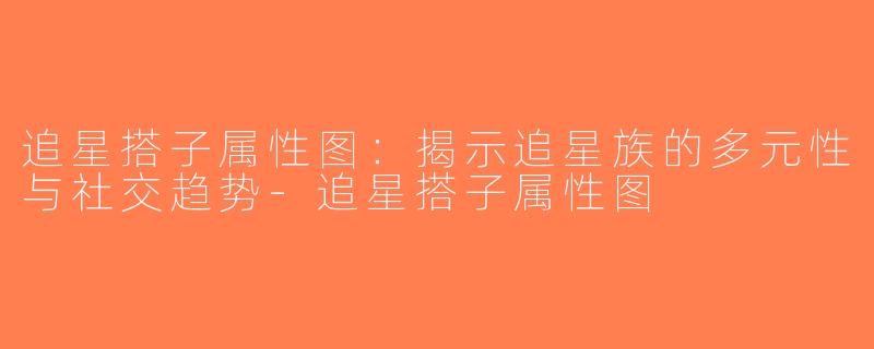 追星搭子属性图：揭示追星族的多元性与社交趋势-追星搭子属性图