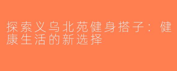 探索义乌北苑健身搭子：健康生活的新选择