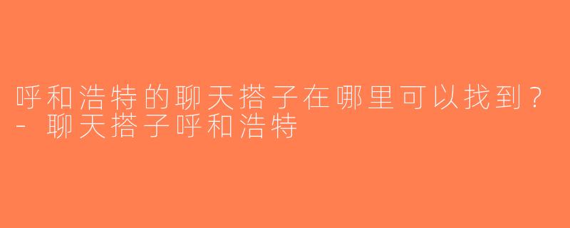 呼和浩特的聊天搭子在哪里可以找到？-聊天搭子呼和浩特