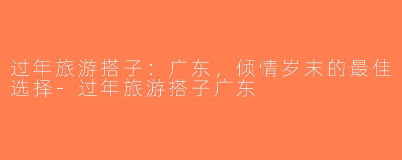 过年旅游搭子：广东，倾情岁末的最佳选择-过年旅游搭子广东