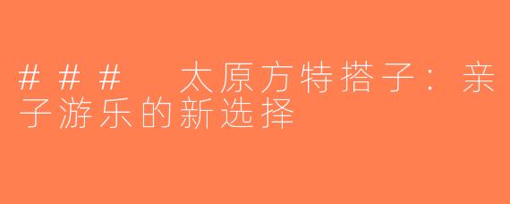 ### 太原方特搭子：亲子游乐的新选择