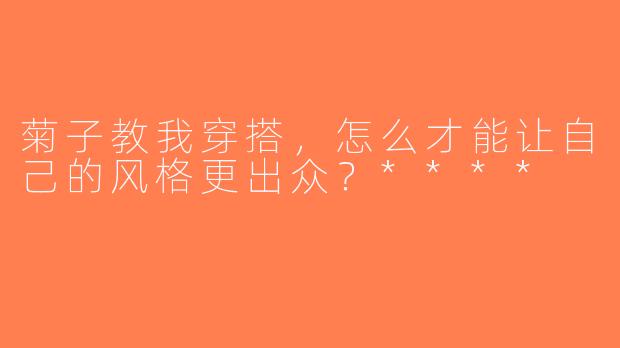 菊子教我穿搭，怎么才能让自己的风格更出众？****