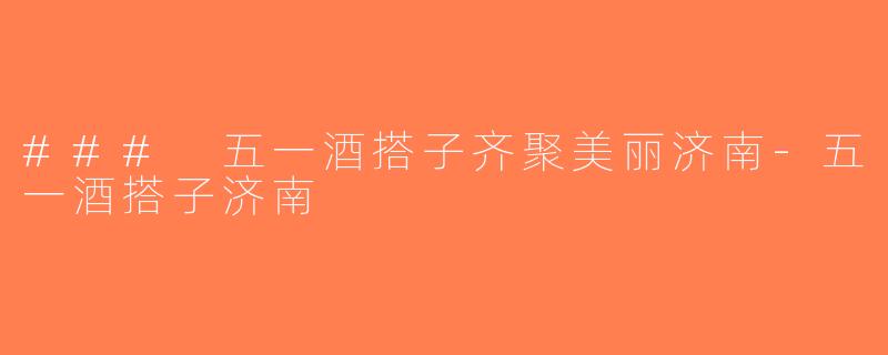 ### 五一酒搭子齐聚美丽济南-五一酒搭子济南