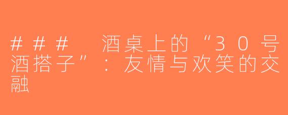 ### 酒桌上的“30号酒搭子”：友情与欢笑的交融