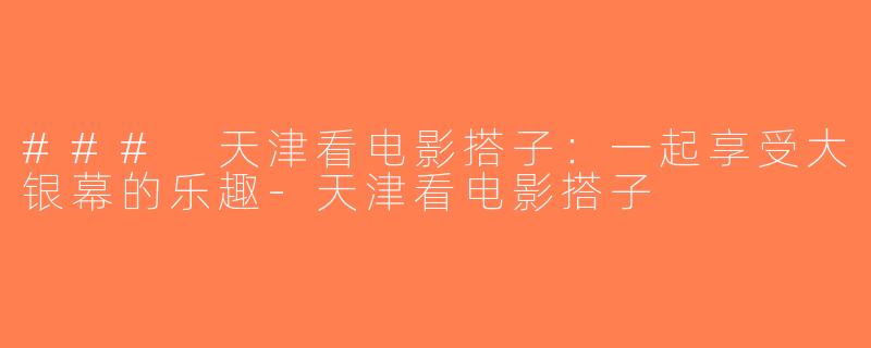 ### 天津看电影搭子：一起享受大银幕的乐趣-天津看电影搭子