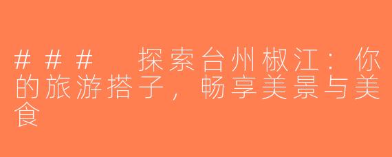 ### 探索台州椒江：你的旅游搭子，畅享美景与美食