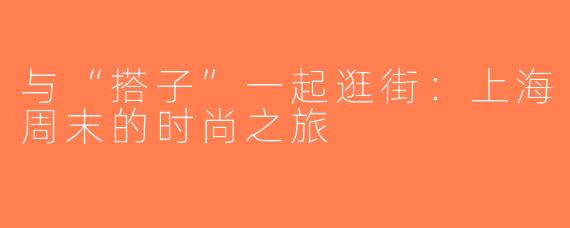 与“搭子”一起逛街：上海周末的时尚之旅