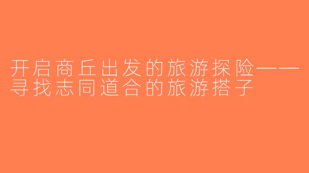 开启商丘出发的旅游探险——寻找志同道合的旅游搭子