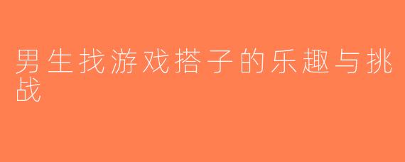 男生找游戏搭子的乐趣与挑战