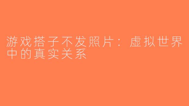 游戏搭子不发照片：虚拟世界中的真实关系