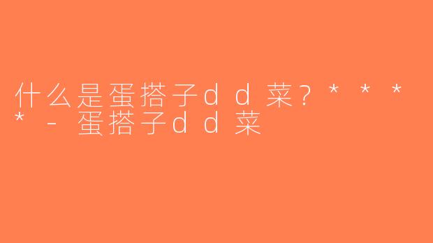 什么是蛋搭子dd菜？****-蛋搭子dd菜